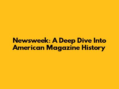 Newsweek: A Deep Dive Into American Magazine History