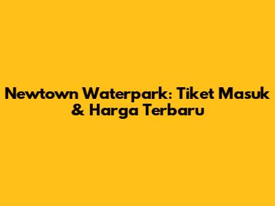 Newtown Waterpark: Tiket Masuk & Harga Terbaru