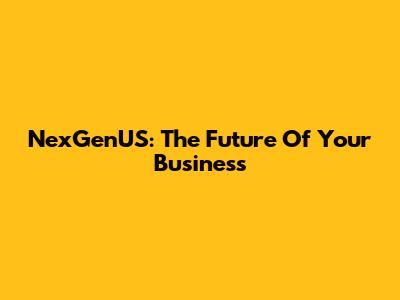 NexGenUS: The Future Of Your Business