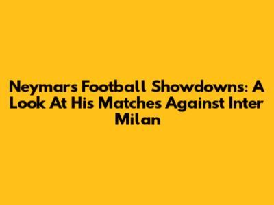 Neymar's Football Showdowns: A Look At His Matches Against Inter Milan