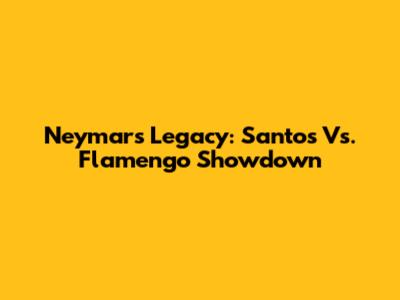 Neymar's Legacy: Santos Vs. Flamengo Showdown