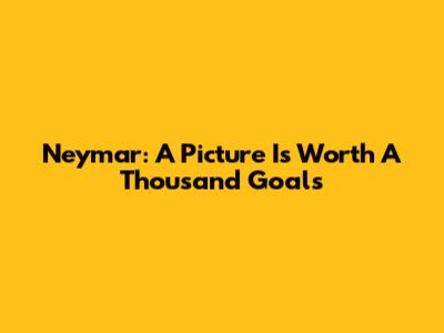 Neymar: A Picture Is Worth A Thousand Goals