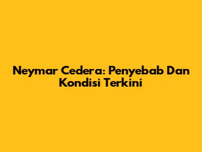 Neymar Cedera: Penyebab Dan Kondisi Terkini