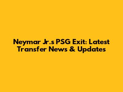 Neymar Jr.'s PSG Exit: Latest Transfer News & Updates