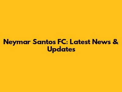 Neymar Santos FC: Latest News & Updates