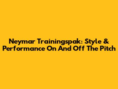 Neymar Trainingspak: Style & Performance On And Off The Pitch