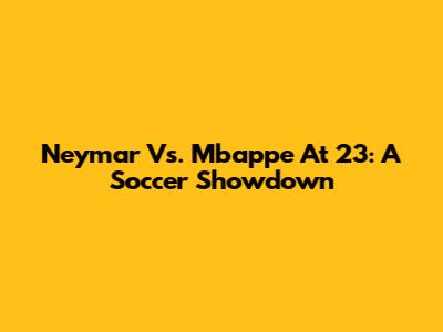 Neymar Vs. Mbappe At 23: A Soccer Showdown