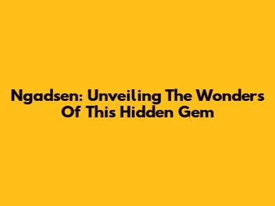 Ngadsen: Unveiling The Wonders Of This Hidden Gem