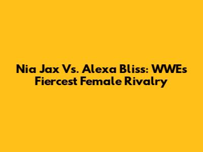 Nia Jax Vs. Alexa Bliss: WWE's Fiercest Female Rivalry