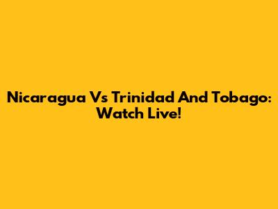 Nicaragua Vs Trinidad And Tobago: Watch Live!