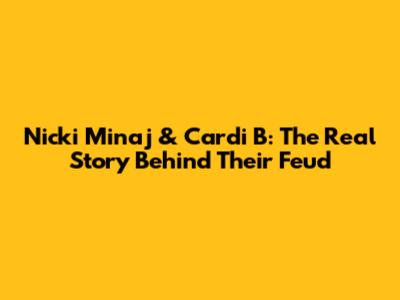 Nicki Minaj & Cardi B: The Real Story Behind Their Feud