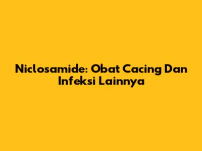 Niclosamide: Obat Cacing Dan Infeksi Lainnya