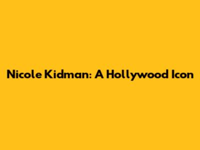 Nicole Kidman: A Hollywood Icon