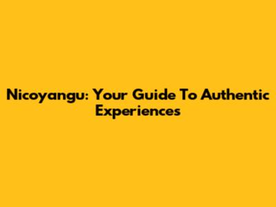 Nicoyangu: Your Guide To Authentic Experiences
