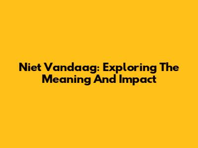 Niet Vandaag: Exploring The Meaning And Impact
