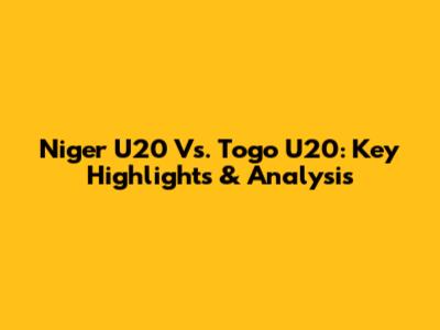 Niger U20 Vs. Togo U20: Key Highlights & Analysis
