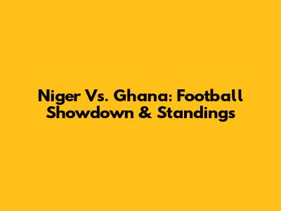 Niger Vs. Ghana: Football Showdown & Standings