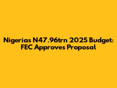 Nigeria's N47.96trn 2025 Budget: FEC Approves Proposal