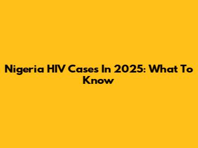 Nigeria HIV Cases In 2025: What To Know