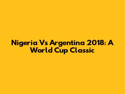 Nigeria Vs Argentina 2018: A World Cup Classic