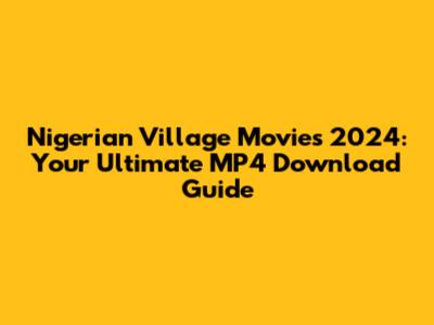 Nigerian Village Movies 2024: Your Ultimate MP4 Download Guide