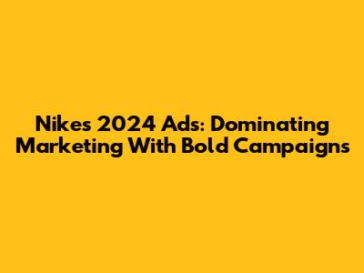 Nike's 2024 Ads: Dominating Marketing With Bold Campaigns