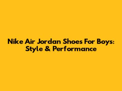 Nike Air Jordan Shoes For Boys: Style & Performance