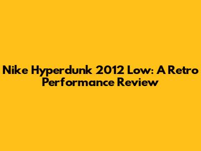Nike Hyperdunk 2012 Low: A Retro Performance Review
