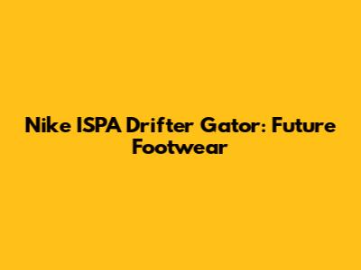 Nike ISPA Drifter Gator: Future Footwear