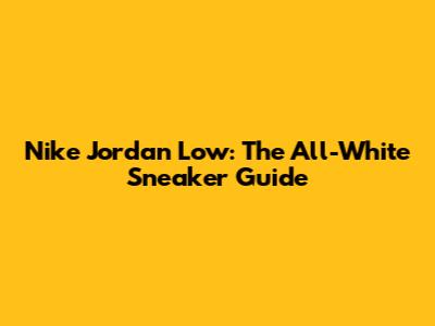 Nike Jordan Low: The All-White Sneaker Guide