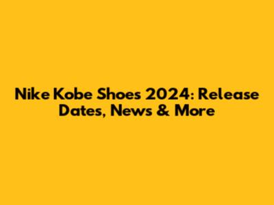 Nike Kobe Shoes 2024: Release Dates, News & More