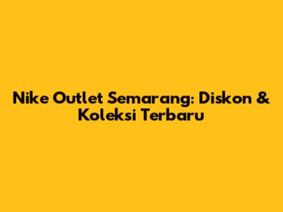 Nike Outlet Semarang: Diskon & Koleksi Terbaru