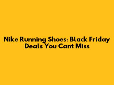 Nike Running Shoes: Black Friday Deals You Can't Miss