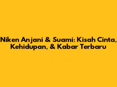 Niken Anjani & Suami: Kisah Cinta, Kehidupan, & Kabar Terbaru