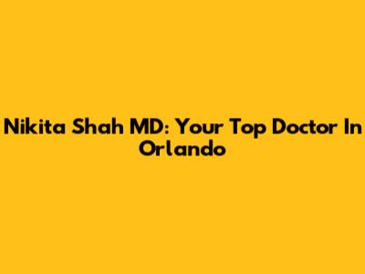 Nikita Shah MD: Your Top Doctor In Orlando