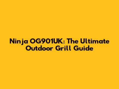 Ninja OG901UK: The Ultimate Outdoor Grill Guide