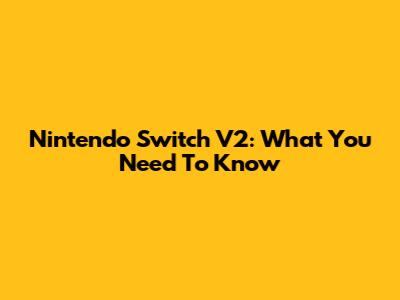 Nintendo Switch V2: What You Need To Know