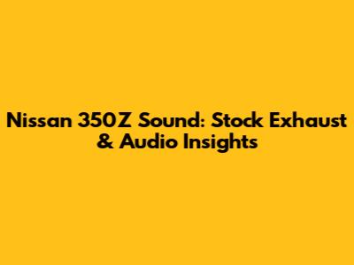 Nissan 350Z Sound: Stock Exhaust & Audio Insights
