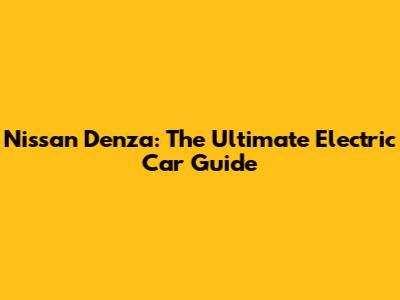Nissan Denza: The Ultimate Electric Car Guide