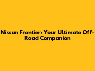 Nissan Frontier: Your Ultimate Off-Road Companion