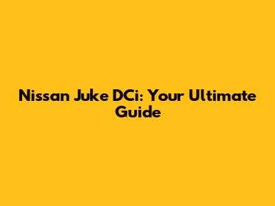 Nissan Juke DCi: Your Ultimate Guide