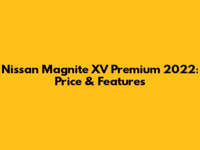 Nissan Magnite XV Premium 2022: Price & Features