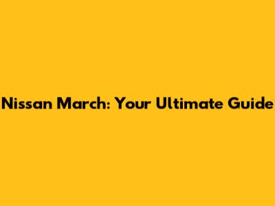 Nissan March: Your Ultimate Guide