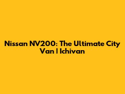 Nissan NV200: The Ultimate City Van | Ichivan