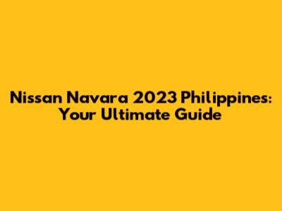 Nissan Navara 2023 Philippines: Your Ultimate Guide