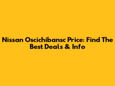 Nissan Oscichibansc Price: Find The Best Deals & Info