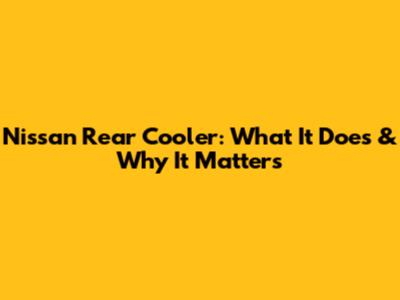 Nissan Rear Cooler: What It Does & Why It Matters
