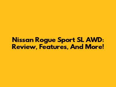 Nissan Rogue Sport SL AWD: Review, Features, And More!