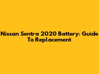 Nissan Sentra 2020 Battery: Guide To Replacement