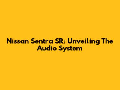 Nissan Sentra SR: Unveiling The Audio System